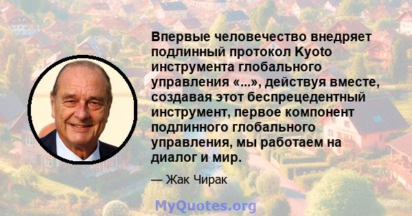 Впервые человечество внедряет подлинный протокол Kyoto инструмента глобального управления «...», действуя вместе, создавая этот беспрецедентный инструмент, первое компонент подлинного глобального управления, мы работаем 