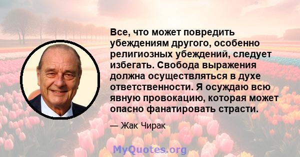 Все, что может повредить убеждениям другого, особенно религиозных убеждений, следует избегать. Свобода выражения должна осуществляться в духе ответственности. Я осуждаю всю явную провокацию, которая может опасно