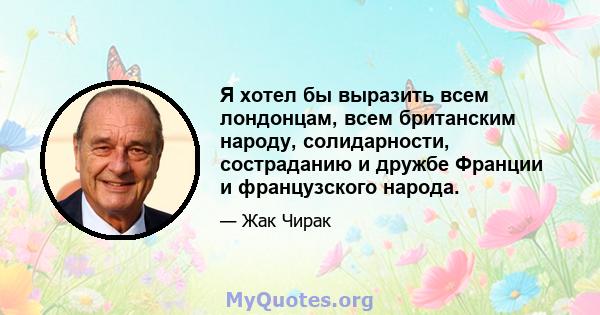 Я хотел бы выразить всем лондонцам, всем британским народу, солидарности, состраданию и дружбе Франции и французского народа.