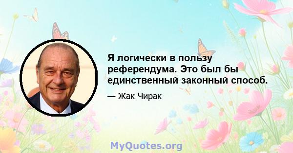 Я логически в пользу референдума. Это был бы единственный законный способ.