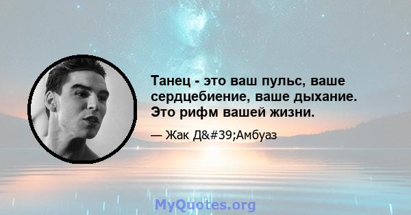 Танец - это ваш пульс, ваше сердцебиение, ваше дыхание. Это рифм вашей жизни.