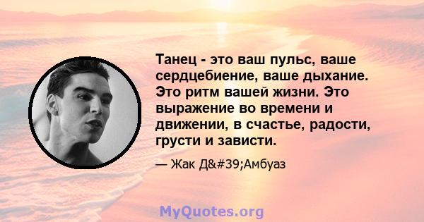 Танец - это ваш пульс, ваше сердцебиение, ваше дыхание. Это ритм вашей жизни. Это выражение во времени и движении, в счастье, радости, грусти и зависти.