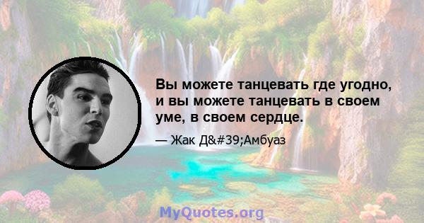 Вы можете танцевать где угодно, и вы можете танцевать в своем уме, в своем сердце.