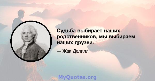 Судьба выбирает наших родственников, мы выбираем наших друзей.