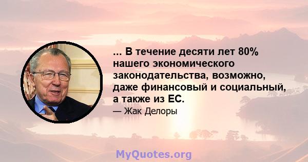 ... В течение десяти лет 80% нашего экономического законодательства, возможно, даже финансовый и социальный, а также из ЕС.