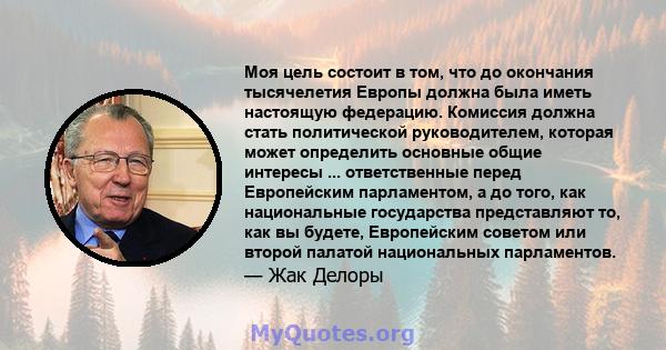 Моя цель состоит в том, что до окончания тысячелетия Европы должна была иметь настоящую федерацию. Комиссия должна стать политической руководителем, которая может определить основные общие интересы ... ответственные