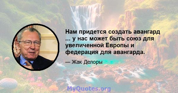 Нам придется создать авангард ... у нас может быть союз для увеличенной Европы и федерация для авангарда.