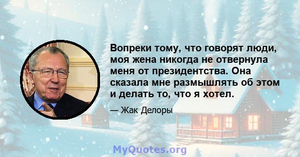 Вопреки тому, что говорят люди, моя жена никогда не отвернула меня от президентства. Она сказала мне размышлять об этом и делать то, что я хотел.