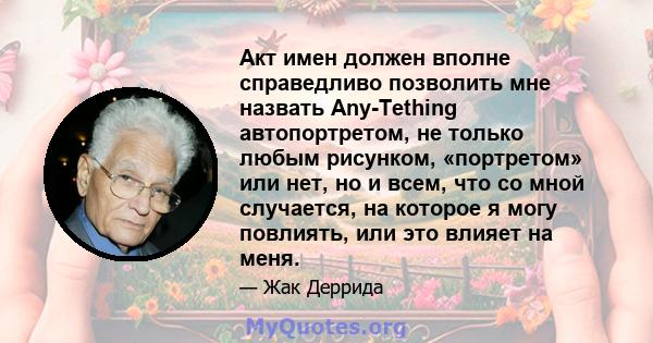 Акт имен должен вполне справедливо позволить мне назвать Any-Tething автопортретом, не только любым рисунком, «портретом» или нет, но и всем, что со мной случается, на которое я могу повлиять, или это влияет на меня.