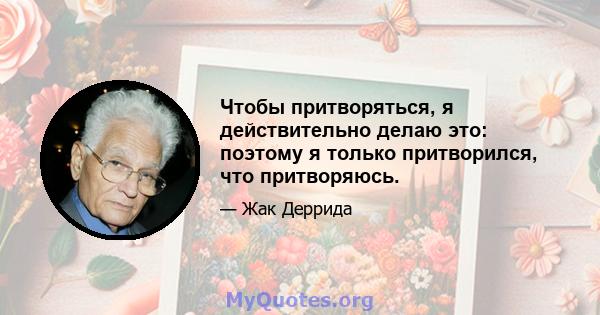 Чтобы притворяться, я действительно делаю это: поэтому я только притворился, что притворяюсь.