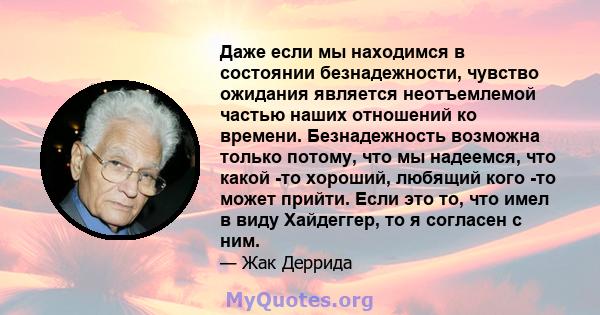 Даже если мы находимся в состоянии безнадежности, чувство ожидания является неотъемлемой частью наших отношений ко времени. Безнадежность возможна только потому, что мы надеемся, что какой -то хороший, любящий кого -то