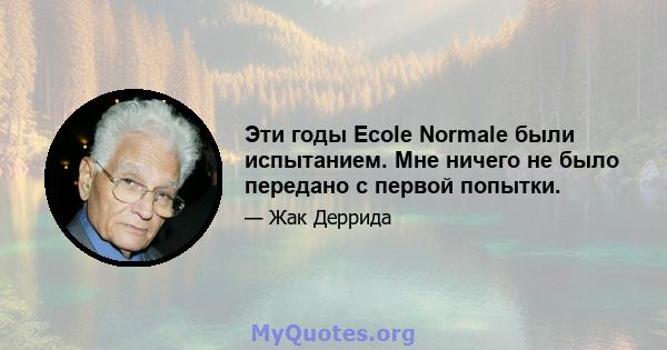 Эти годы Ecole Normale были испытанием. Мне ничего не было передано с первой попытки.