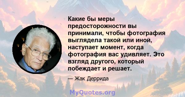 Какие бы меры предосторожности вы принимали, чтобы фотография выглядела такой или иной, наступает момент, когда фотография вас удивляет. Это взгляд другого, который побеждает и решает.