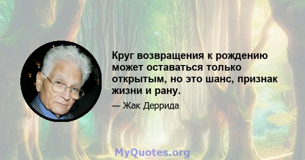 Круг возвращения к рождению может оставаться только открытым, но это шанс, признак жизни и рану.