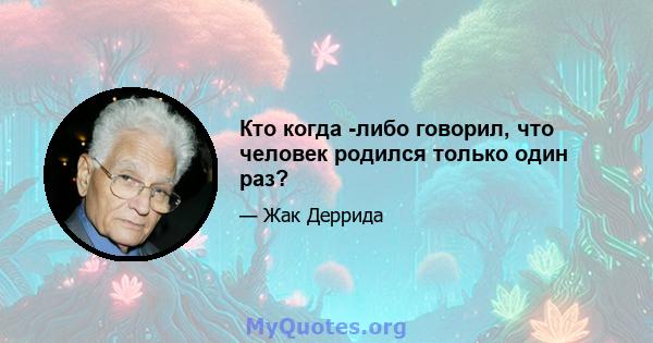 Кто когда -либо говорил, что человек родился только один раз?