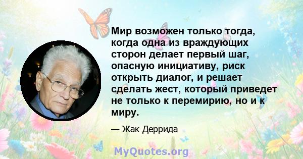 Мир возможен только тогда, когда одна из враждующих сторон делает первый шаг, опасную инициативу, риск открыть диалог, и решает сделать жест, который приведет не только к перемирию, но и к миру.