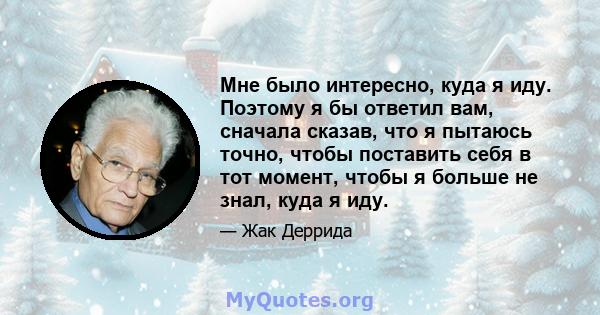 Мне было интересно, куда я иду. Поэтому я бы ответил вам, сначала сказав, что я пытаюсь точно, чтобы поставить себя в тот момент, чтобы я больше не знал, куда я иду.