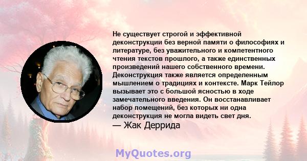 Не существует строгой и эффективной деконструкции без верной памяти о философиях и литературе, без уважительного и компетентного чтения текстов прошлого, а также единственных произведений нашего собственного времени.