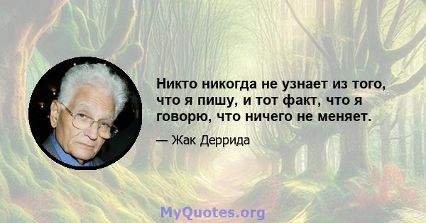 Никто никогда не узнает из того, что я пишу, и тот факт, что я говорю, что ничего не меняет.