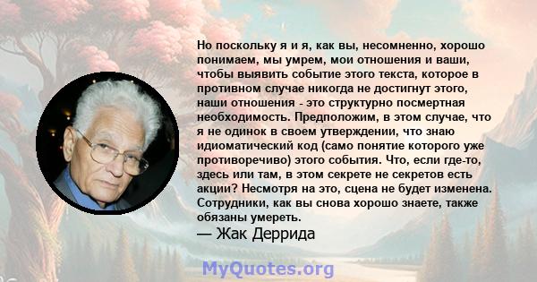 Но поскольку я и я, как вы, несомненно, хорошо понимаем, мы умрем, мои отношения и ваши, чтобы выявить событие этого текста, которое в противном случае никогда не достигнут этого, наши отношения - это структурно