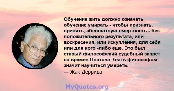 Обучение жить должно означать обучение умирать - чтобы признать, принять, абсолютную смертность - без положительного результата, или воскресения, или искупления, для себя или для кого -либо еще. Это был старый