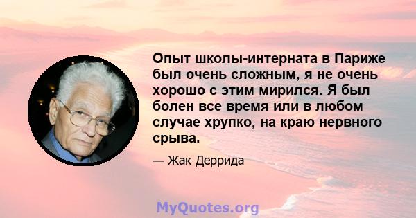 Опыт школы-интерната в Париже был очень сложным, я не очень хорошо с этим мирился. Я был болен все время или в любом случае хрупко, на краю нервного срыва.