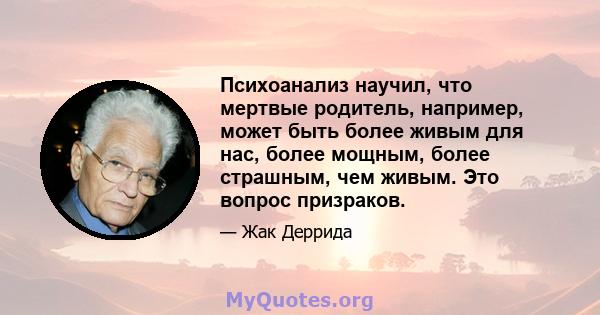 Психоанализ научил, что мертвые родитель, например, может быть более живым для нас, более мощным, более страшным, чем живым. Это вопрос призраков.