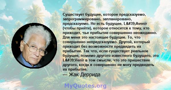 Существует будущее, которое предсказуемо, запрограммировано, запланировано, предсказуемо. Но есть будущее, L'Avenir (чтобы прийти), которое относится к тому, кто приходит, чье прибытие совершенно неожиданно. Для