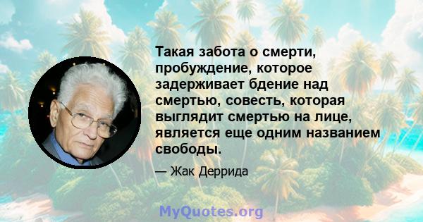 Такая забота о смерти, пробуждение, которое задерживает бдение над смертью, совесть, которая выглядит смертью на лице, является еще одним названием свободы.