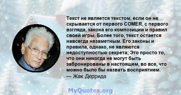 Текст не является текстом, если он не скрывается от первого COMER, с первого взгляда, закона его композиции и правил своей игры. Более того, текст остается навсегда незаметным. Его законы и правила, однако, не являются