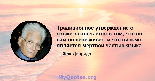 Традиционное утверждение о языке заключается в том, что он сам по себе живет, и что письмо является мертвой частью языка.