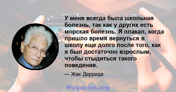 У меня всегда была школьная болезнь, так как у других есть морская болезнь. Я плакал, когда пришло время вернуться в школу еще долго после того, как я был достаточно взрослым, чтобы стыдиться такого поведения.