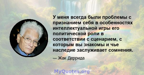 У меня всегда были проблемы с признанием себя в особенностях интеллектуальной игры его политической роли в соответствии с сценарием, с которым вы знакомы и чье наследие заслуживает сомнения.