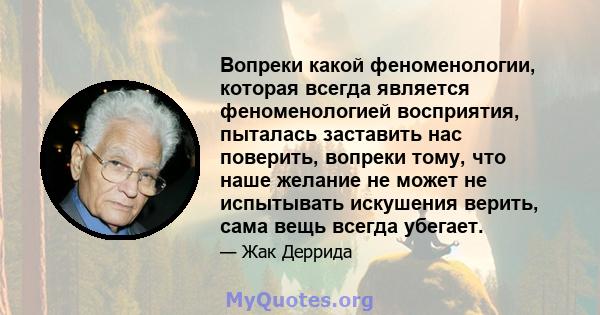 Вопреки какой феноменологии, которая всегда является феноменологией восприятия, пыталась заставить нас поверить, вопреки тому, что наше желание не может не испытывать искушения верить, сама вещь всегда убегает.