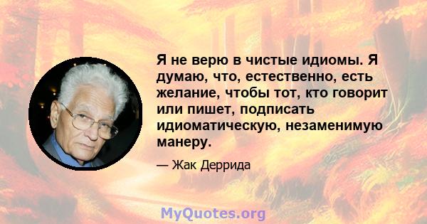 Я не верю в чистые идиомы. Я думаю, что, естественно, есть желание, чтобы тот, кто говорит или пишет, подписать идиоматическую, незаменимую манеру.