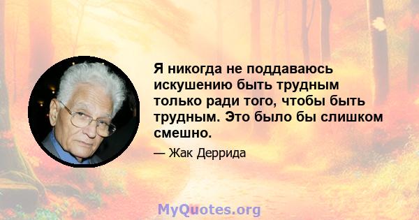 Я никогда не поддаваюсь искушению быть трудным только ради того, чтобы быть трудным. Это было бы слишком смешно.