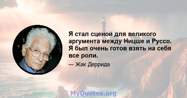 Я стал сценой для великого аргумента между Ницше и Руссо. Я был очень готов взять на себя все роли.