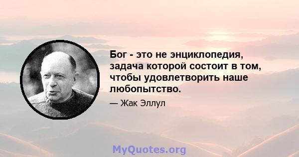 Бог - это не энциклопедия, задача которой состоит в том, чтобы удовлетворить наше любопытство.