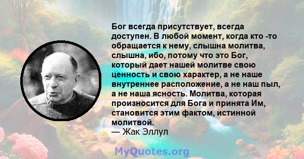 Бог всегда присутствует, всегда доступен. В любой момент, когда кто -то обращается к нему, слышна молитва, слышна, ибо, потому что это Бог, который дает нашей молитве свою ценность и свою характер, а не наше внутреннее