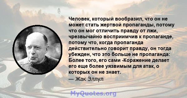 Человек, который вообразил, что он не может стать жертвой пропаганды, потому что он мог отличить правду от лжи, чрезвычайно восприимчив к пропаганде, потому что, когда пропаганда действительно говорит правду, он тогда