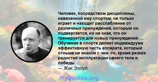 Человек, посредством дисциплины, навязанной ему спортом, не только играет и находит расслабление от различных принуждений, которым он подвергается, но не зная, что он тренируется для новых принуждений. ... Обучение в