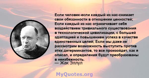 Если человек-если каждый из нас-снимает свои обязанности в отношении ценностей; Если каждый из нас ограничивает себя воздействием тривиального существования в технологической цивилизации, с большей адаптацией и