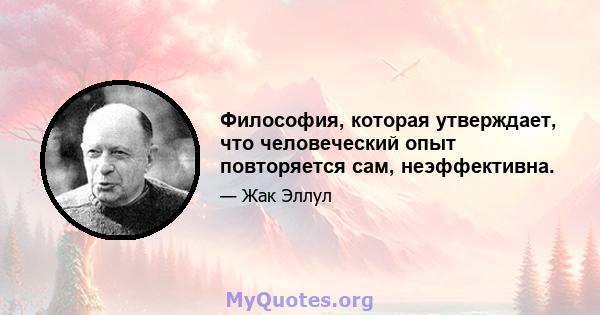 Философия, которая утверждает, что человеческий опыт повторяется сам, неэффективна.