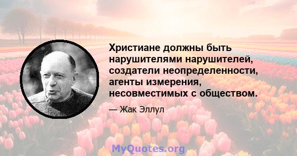 Христиане должны быть нарушителями нарушителей, создатели неопределенности, агенты измерения, несовместимых с обществом.