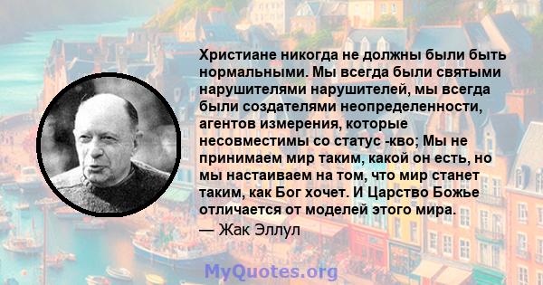 Христиане никогда не должны были быть нормальными. Мы всегда были святыми нарушителями нарушителей, мы всегда были создателями неопределенности, агентов измерения, которые несовместимы со статус -кво; Мы не принимаем