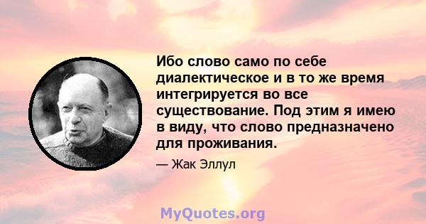 Ибо слово само по себе диалектическое и в то же время интегрируется во все существование. Под этим я имею в виду, что слово предназначено для проживания.