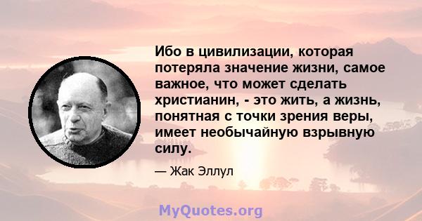 Ибо в цивилизации, которая потеряла значение жизни, самое важное, что может сделать христианин, - это жить, а жизнь, понятная с точки зрения веры, имеет необычайную взрывную силу.