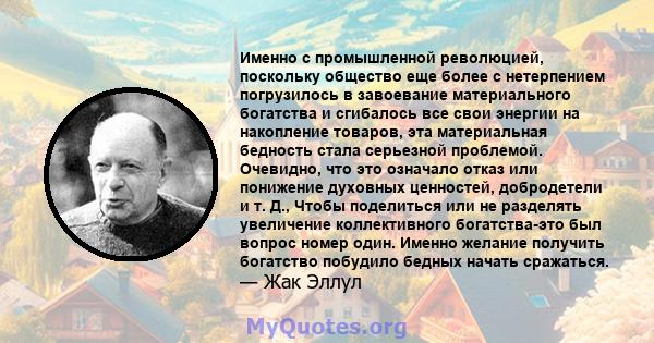 Именно с промышленной революцией, поскольку общество еще более с нетерпением погрузилось в завоевание материального богатства и сгибалось все свои энергии на накопление товаров, эта материальная бедность стала серьезной 