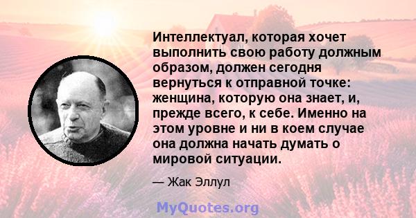 Интеллектуал, которая хочет выполнить свою работу должным образом, должен сегодня вернуться к отправной точке: женщина, которую она знает, и, прежде всего, к себе. Именно на этом уровне и ни в коем случае она должна