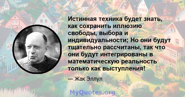 Истинная техника будет знать, как сохранить иллюзию свободы, выбора и индивидуальности; Но они будут тщательно рассчитаны, так что они будут интегрированы в математическую реальность только как выступления!